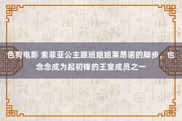 色狗电影 索菲亚公主跟班姐姐莱昂诺的脚步，也念念成为起初锋的王室成员之一