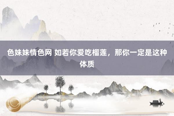 色妹妹情色网 如若你爱吃榴莲,那你一定是这种体质