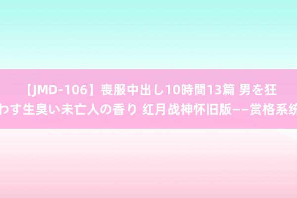 【JMD-106】喪服中出し10時間13篇 男を狂わす生臭い未亡人の香り 红月战神怀旧版——赏格系统
