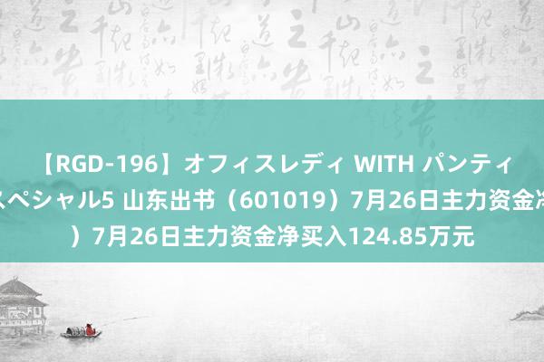 【RGD-196】オフィスレディ WITH パンティーストッキング スペシャル5 山东出书（601019）7月26日主力资金净买入124.85万元
