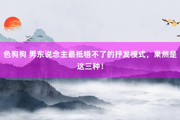 色狗狗 男东说念主最抵牾不了的抒发模式，果然是这三种！