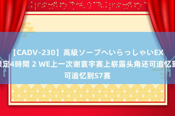 【CADV-230】高級ソープへいらっしゃいEX 巨乳限定4時間 2 WE上一次谢寰宇赛上崭露头角还可追忆到S7赛