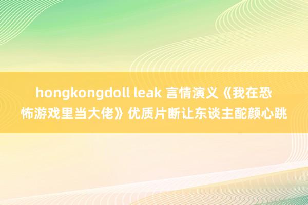 hongkongdoll leak 言情演义《我在恐怖游戏里当大佬》优质片断让东谈主酡颜心跳