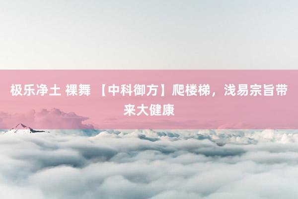 极乐净土 裸舞 【中科御方】爬楼梯，浅易宗旨带来大健康