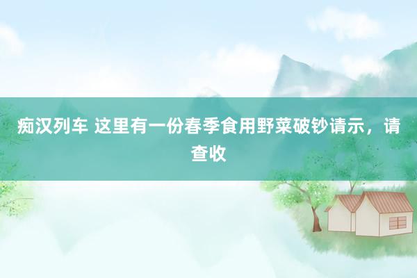 痴汉列车 这里有一份春季食用野菜破钞请示，请查收