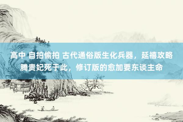 高中 自拍偷拍 古代通俗版生化兵器，延禧攻略腾贵妃死于此，修订版的愈加要东谈主命