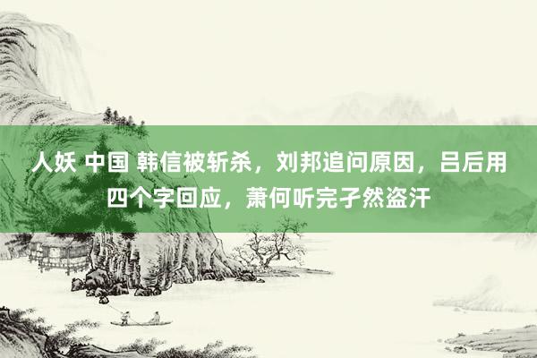 人妖 中国 韩信被斩杀，刘邦追问原因，吕后用四个字回应，萧何听完孑然盗汗