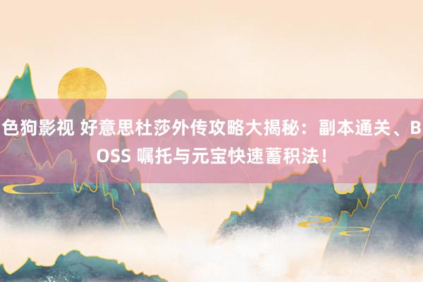 色狗影视 好意思杜莎外传攻略大揭秘：副本通关、BOSS 嘱托与元宝快速蓄积法！