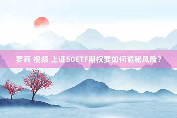 萝莉 视频 上证50ETF期权要如何诡秘风险？