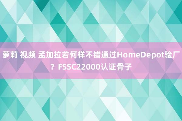 萝莉 视频 孟加拉若何样不错通过HomeDepot验厂？FSSC22000认证骨子