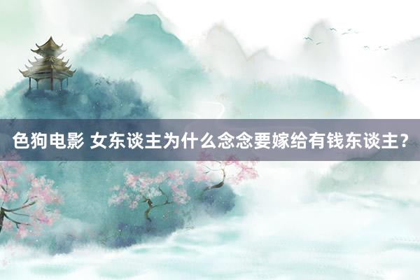 色狗电影 女东谈主为什么念念要嫁给有钱东谈主？