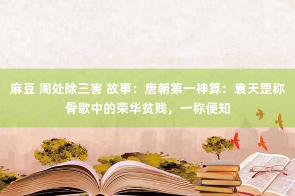 麻豆 周处除三害 故事：唐朝第一神算：袁天罡称骨歌中的荣华贫贱，一称便知