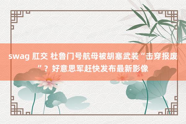 swag 肛交 杜鲁门号航母被胡塞武装“击穿报废”？好意思军赶快发布最新影像