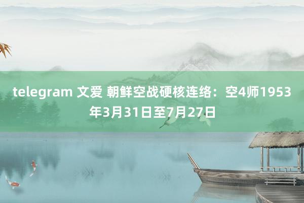 telegram 文爱 朝鲜空战硬核连络：空4师1953年3月31日至7月27日