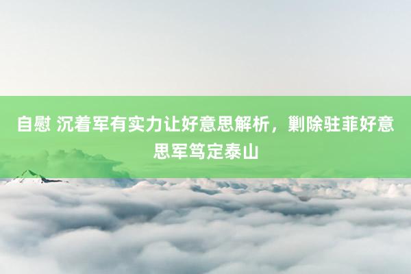 自慰 沉着军有实力让好意思解析，剿除驻菲好意思军笃定泰山