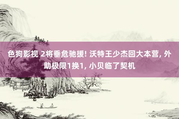 色狗影视 2将垂危驰援! 沃特王少杰回大本营, 外助极限1换1, 小贝临了契机
