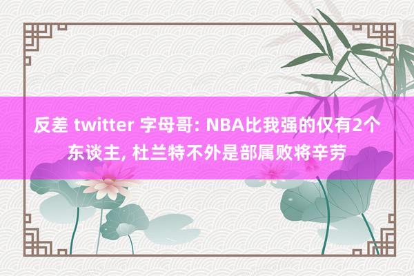 反差 twitter 字母哥: NBA比我强的仅有2个东谈主, 杜兰特不外是部属败将辛劳