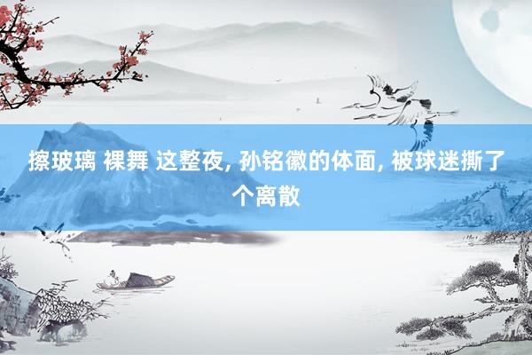 擦玻璃 裸舞 这整夜, 孙铭徽的体面, 被球迷撕了个离散