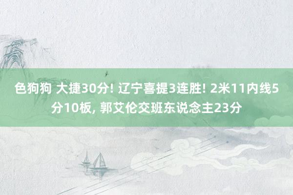 色狗狗 大捷30分! 辽宁喜提3连胜! 2米11内线5分10板, 郭艾伦交班东说念主23分