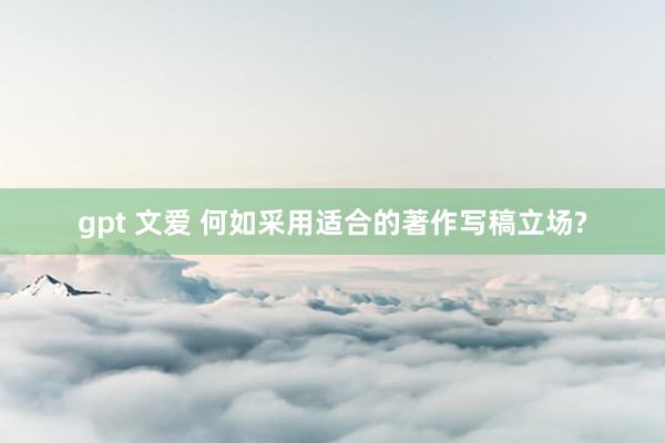 gpt 文爱 何如采用适合的著作写稿立场?