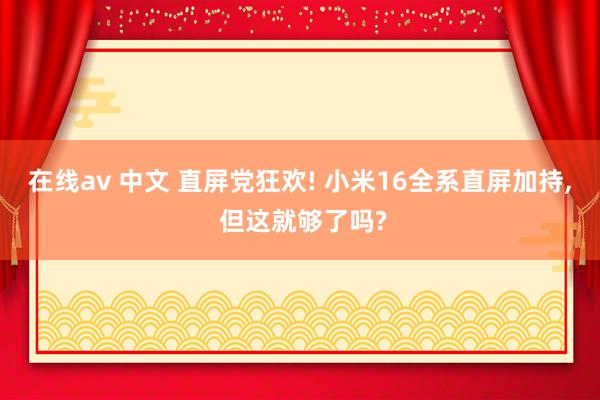 在线av 中文 直屏党狂欢! 小米16全系直屏加持, 但这就够了吗?